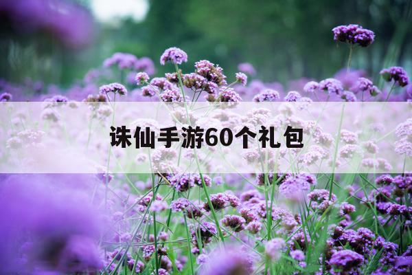 诛仙手游60个礼包(诛仙手游60个礼包怎么领)下载