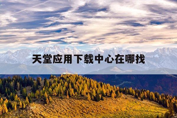 天堂应用下载中心在哪找(天堂应用下载中心在哪找啊)下载