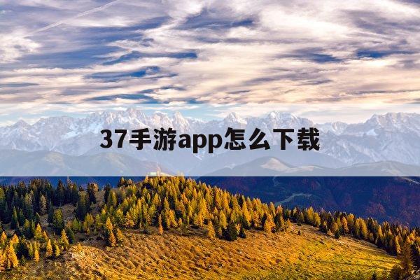 37手游app怎么下载(37手游客户端在哪下载)下载