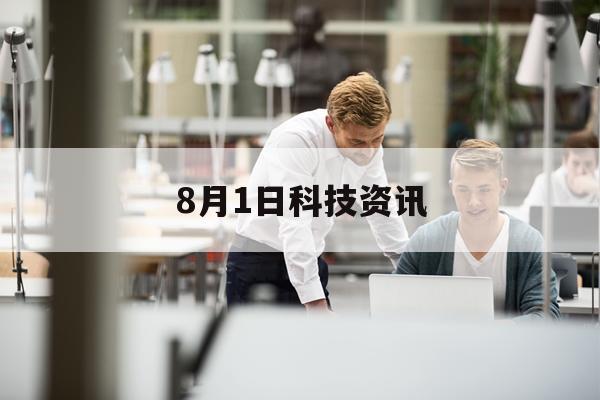 8月1日科技资讯(2021年8月科技新闻)下载