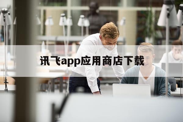 讯飞app应用商店下载(讯飞app应用商店下载官网)下载