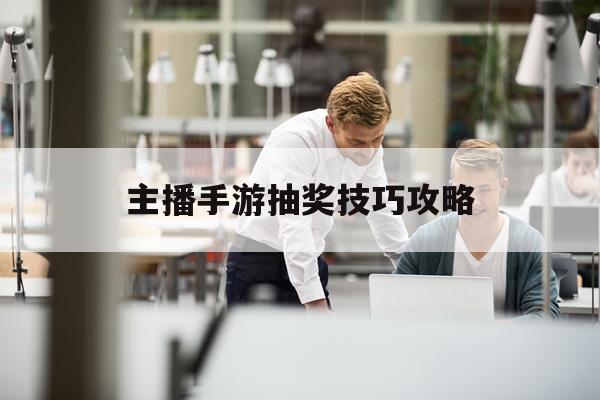 主播手游抽奖技巧攻略(主播手游抽奖技巧攻略视频)下载