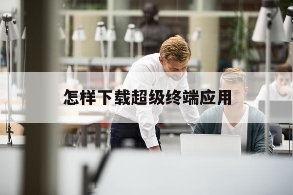 怎样下载超级终端应用(怎样下载超级终端应用商店软件)下载