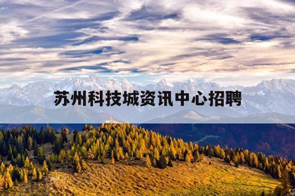 苏州科技城资讯中心招聘(苏州科技城资讯中心招聘公告)下载