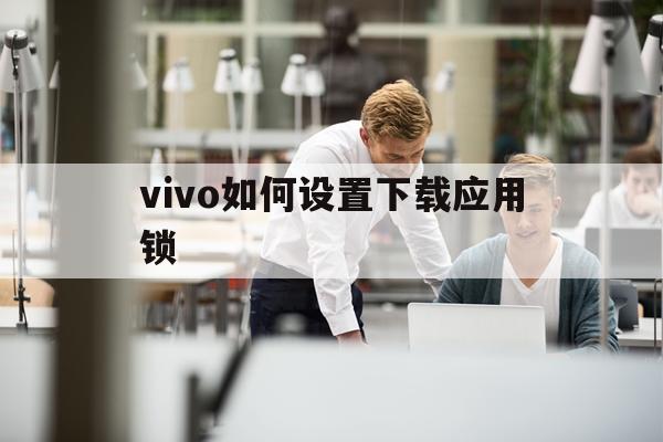 vivo如何设置下载应用锁(vivo怎么设置下载应用要密码)下载