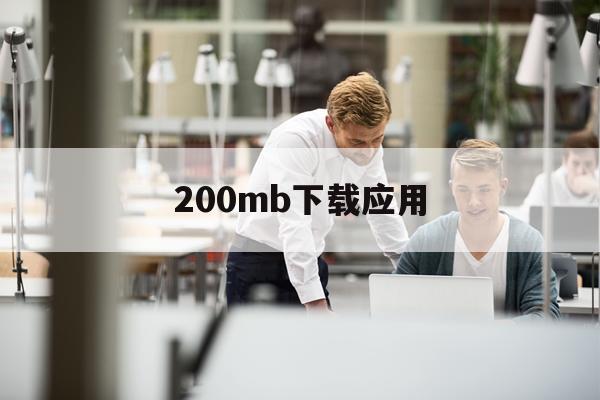 200mb下载应用(下载200m的软件需要多少流量)下载