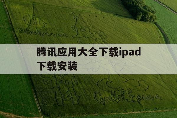 腾讯应用大全下载ipad下载安装(腾讯应用宝下载2021最新版ios)下载