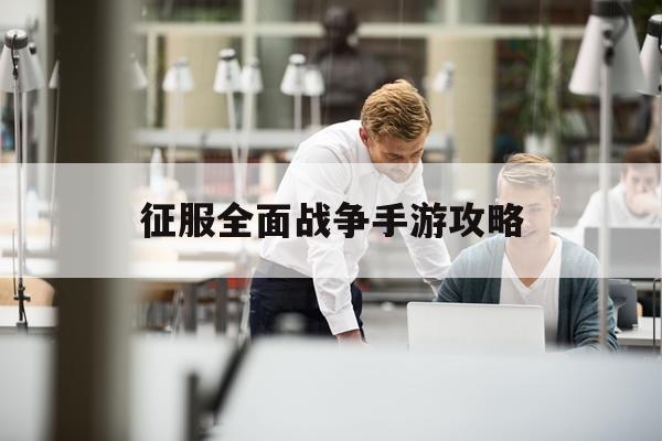 征服全面战争手游攻略(征服之全面战争百度百科)下载