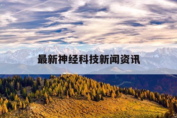 最新神经科技新闻资讯(最新神经科技新闻资讯报道)下载