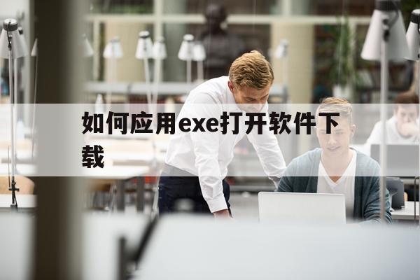 如何应用exe打开软件下载(exe文件怎么打开电脑并安装)下载