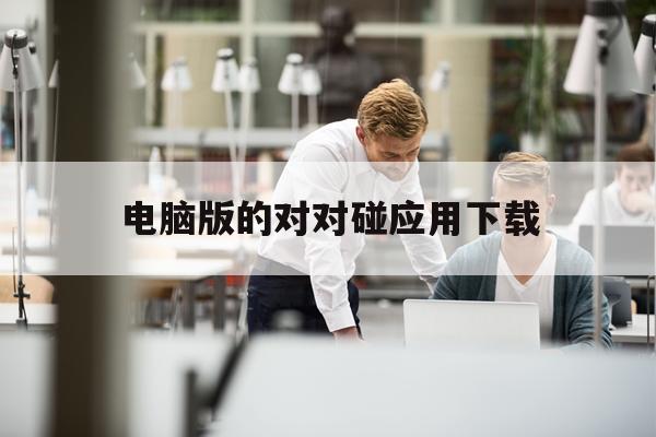 电脑版的对对碰应用下载(电脑对对碰怎么用道具视频)下载