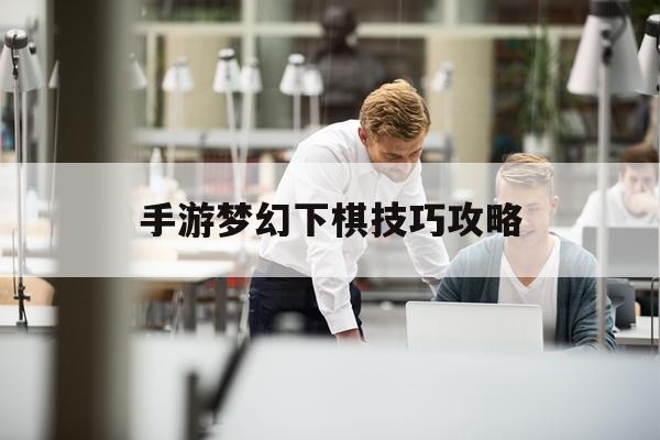 手游梦幻下棋技巧攻略(手游梦幻下棋技巧攻略大全)下载